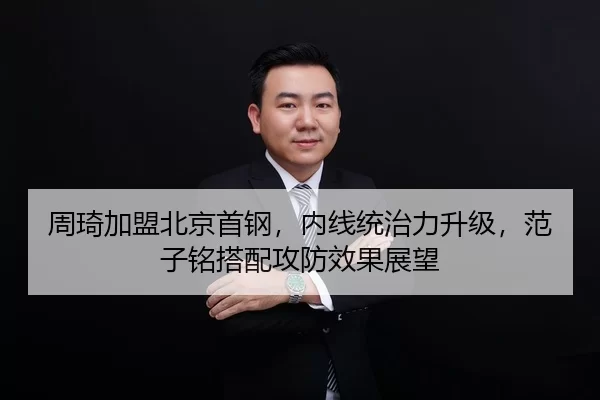 周琦加盟北京首钢，内线统治力升级，范子铭搭配攻防效果展望