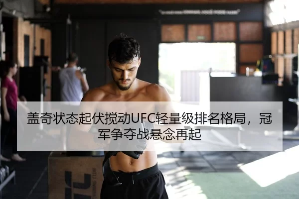 盖奇状态起伏搅动UFC轻量级排名格局，冠军争夺战悬念再起