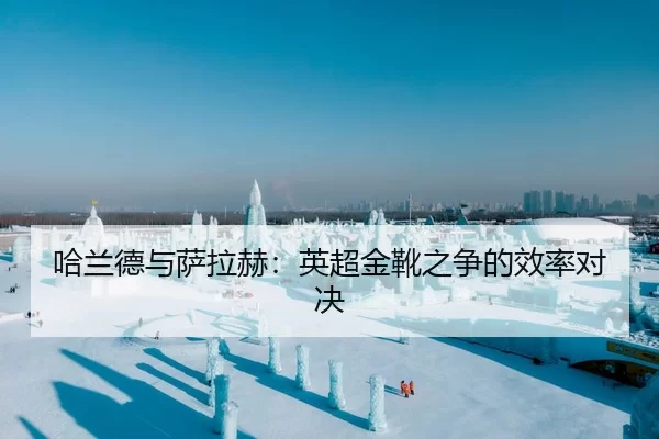 哈兰德与萨拉赫：英超金靴之争的效率对决