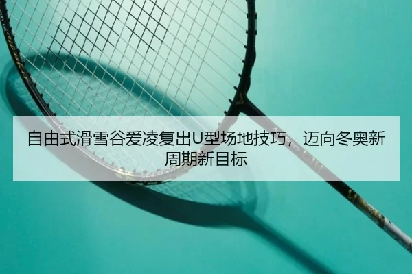 自由式滑雪谷爱凌复出U型场地技巧，迈向冬奥新周期新目标
