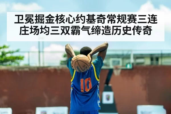 卫冕掘金核心约基奇常规赛三连庄场均三双霸气缔造历史传奇