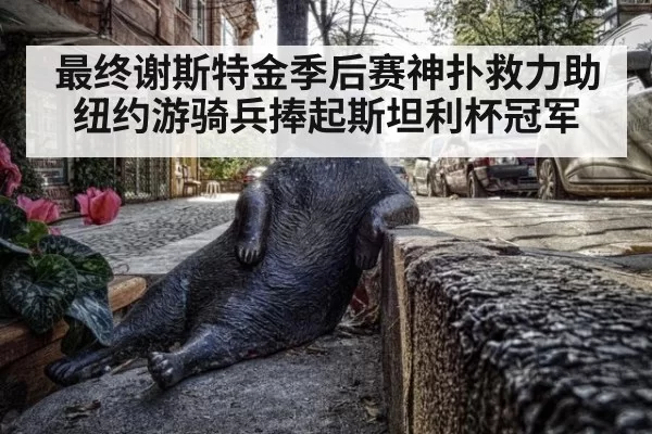 最终谢斯特金季后赛神扑救力助纽约游骑兵捧起斯坦利杯冠军