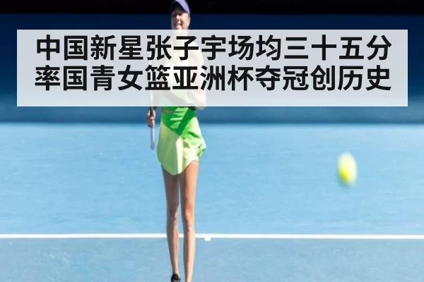 中国新星张子宇场均三十五分率国青女篮亚洲杯夺冠创历史