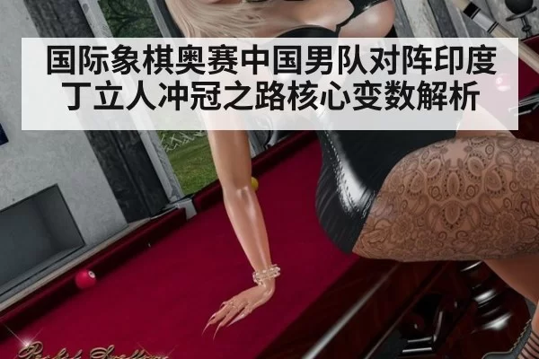 国际象棋奥赛中国男队对阵印度 丁立人冲冠之路核心变数解析
